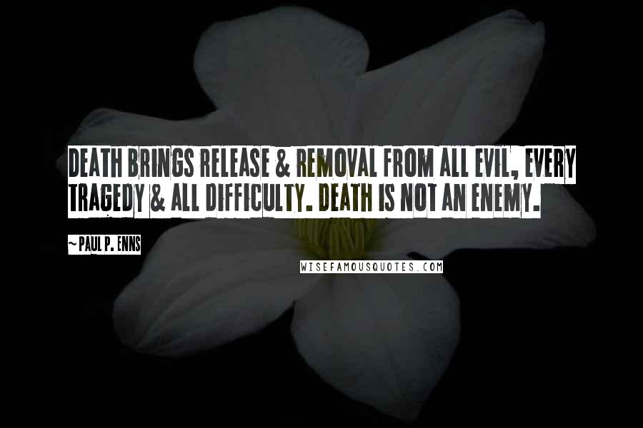 Paul P. Enns Quotes: Death brings release & removal from all evil, every tragedy & all difficulty. Death is not an enemy.