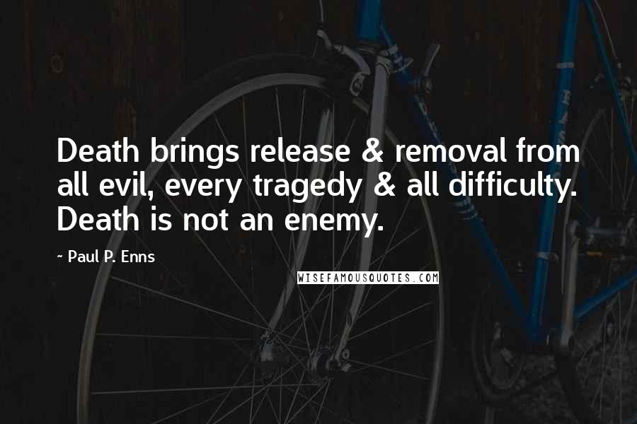 Paul P. Enns Quotes: Death brings release & removal from all evil, every tragedy & all difficulty. Death is not an enemy.