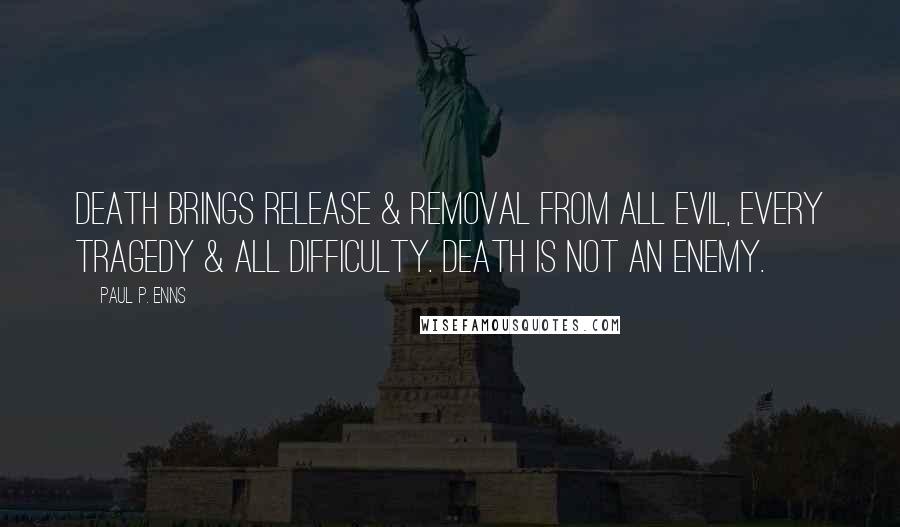 Paul P. Enns Quotes: Death brings release & removal from all evil, every tragedy & all difficulty. Death is not an enemy.