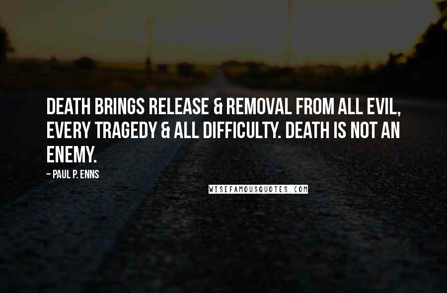 Paul P. Enns Quotes: Death brings release & removal from all evil, every tragedy & all difficulty. Death is not an enemy.