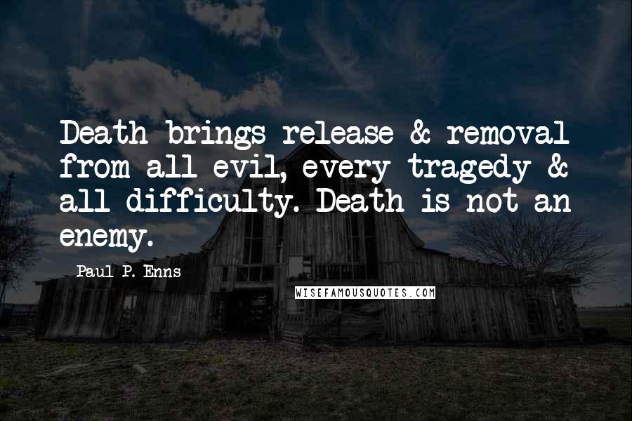 Paul P. Enns Quotes: Death brings release & removal from all evil, every tragedy & all difficulty. Death is not an enemy.