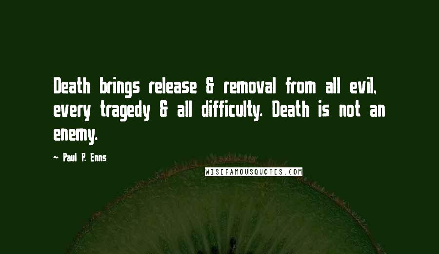 Paul P. Enns Quotes: Death brings release & removal from all evil, every tragedy & all difficulty. Death is not an enemy.