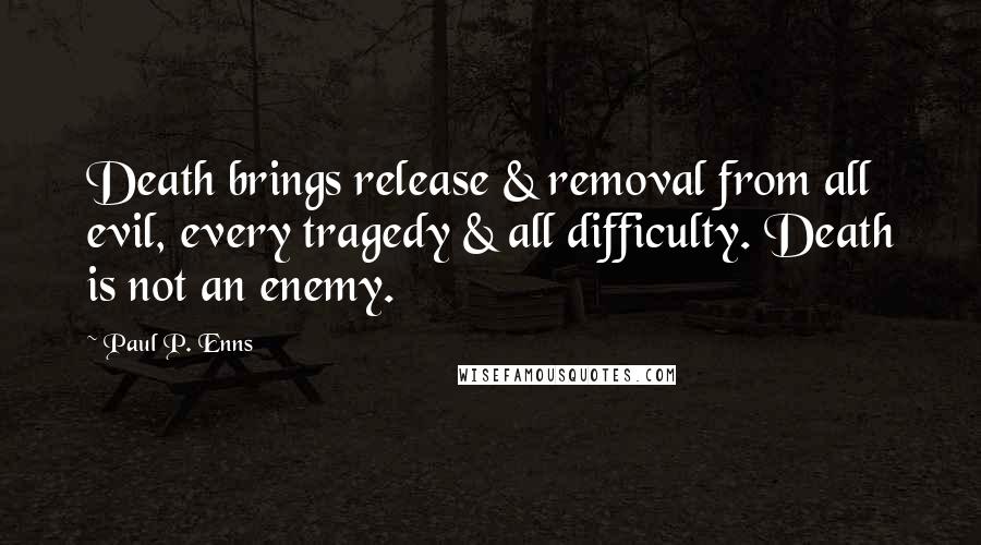 Paul P. Enns Quotes: Death brings release & removal from all evil, every tragedy & all difficulty. Death is not an enemy.