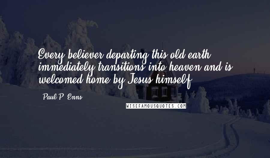 Paul P. Enns Quotes: Every believer departing this old earth ... immediately transitions into heaven and is welcomed home by Jesus himself.