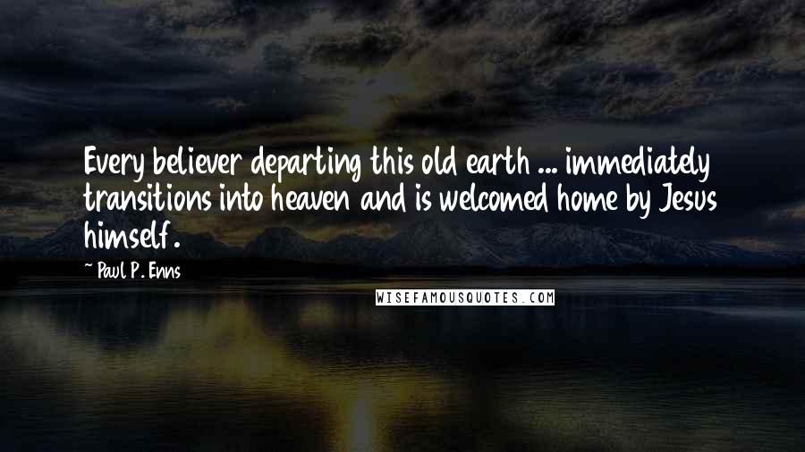 Paul P. Enns Quotes: Every believer departing this old earth ... immediately transitions into heaven and is welcomed home by Jesus himself.