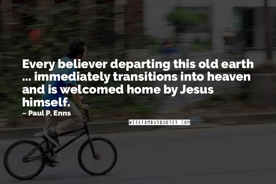 Paul P. Enns Quotes: Every believer departing this old earth ... immediately transitions into heaven and is welcomed home by Jesus himself.