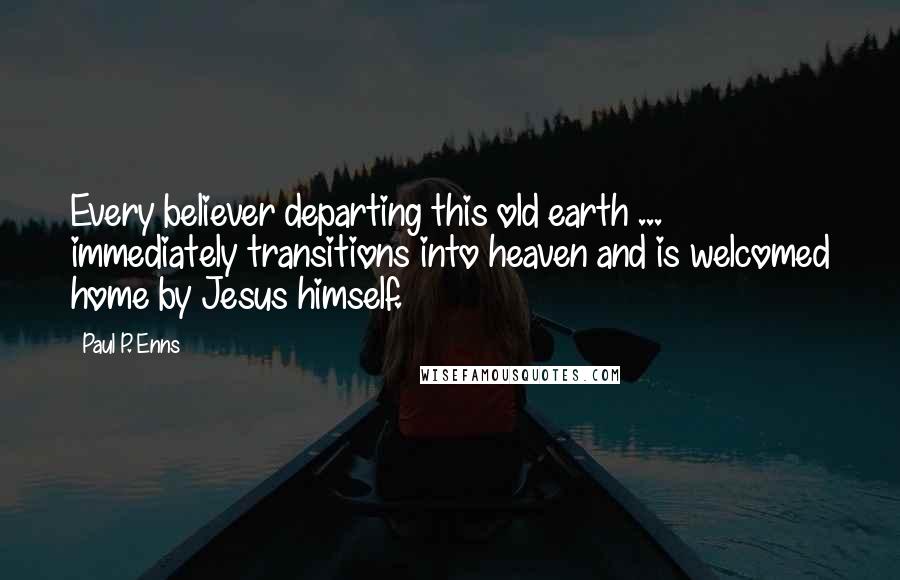 Paul P. Enns Quotes: Every believer departing this old earth ... immediately transitions into heaven and is welcomed home by Jesus himself.