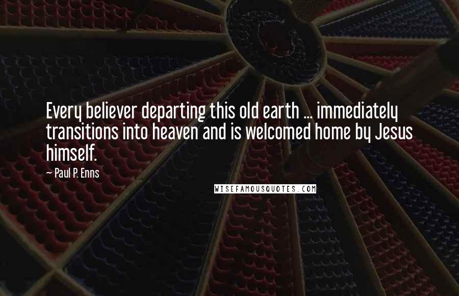 Paul P. Enns Quotes: Every believer departing this old earth ... immediately transitions into heaven and is welcomed home by Jesus himself.