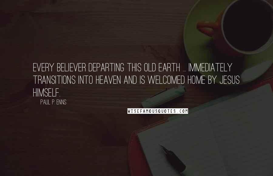 Paul P. Enns Quotes: Every believer departing this old earth ... immediately transitions into heaven and is welcomed home by Jesus himself.