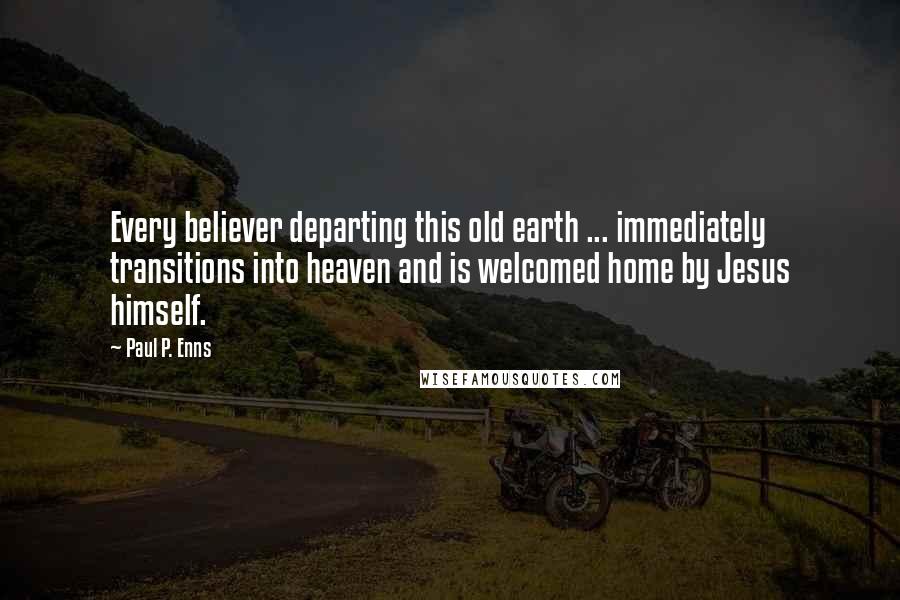 Paul P. Enns Quotes: Every believer departing this old earth ... immediately transitions into heaven and is welcomed home by Jesus himself.