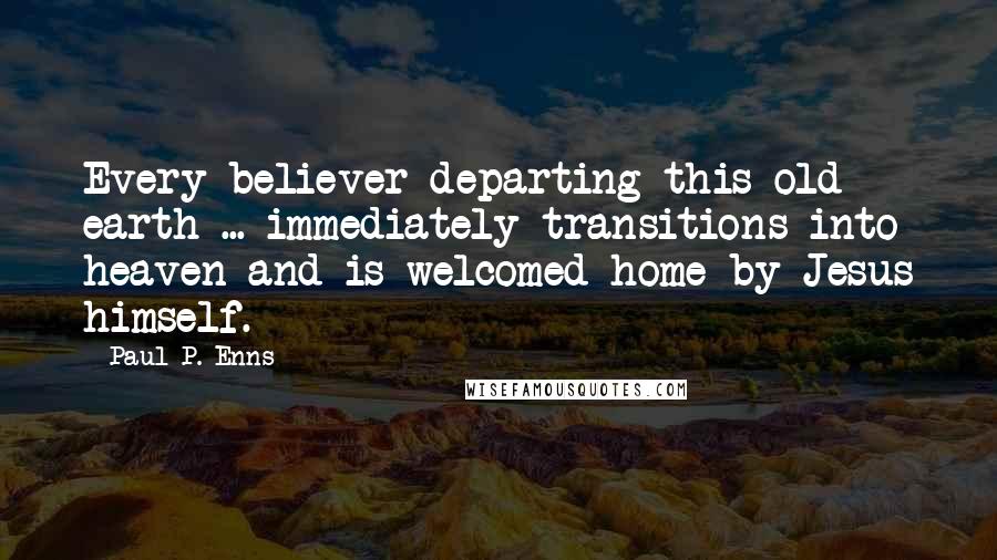 Paul P. Enns Quotes: Every believer departing this old earth ... immediately transitions into heaven and is welcomed home by Jesus himself.