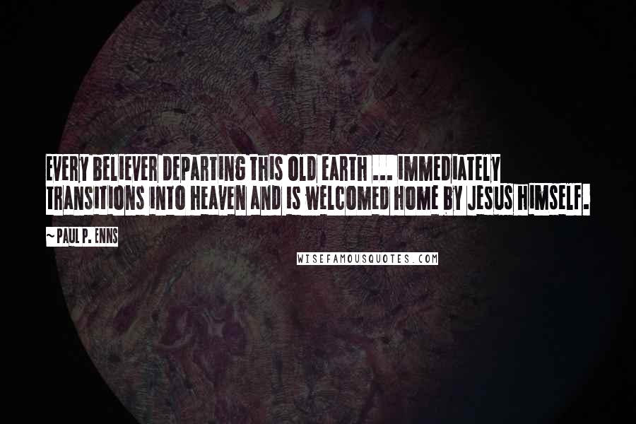 Paul P. Enns Quotes: Every believer departing this old earth ... immediately transitions into heaven and is welcomed home by Jesus himself.