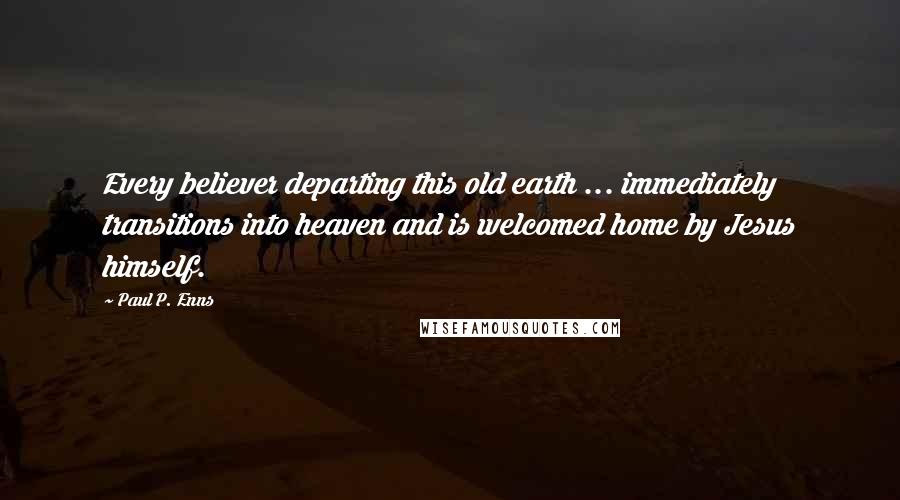 Paul P. Enns Quotes: Every believer departing this old earth ... immediately transitions into heaven and is welcomed home by Jesus himself.