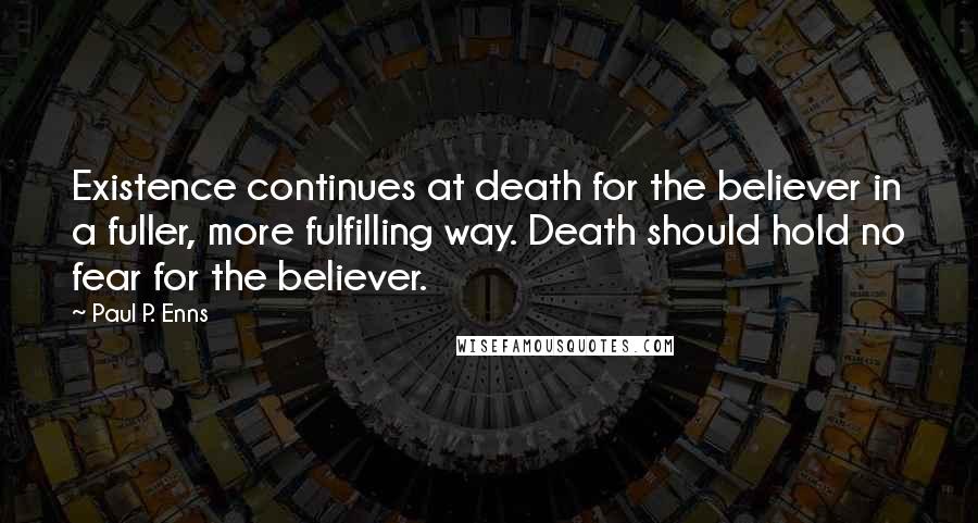 Paul P. Enns Quotes: Existence continues at death for the believer in a fuller, more fulfilling way. Death should hold no fear for the believer.
