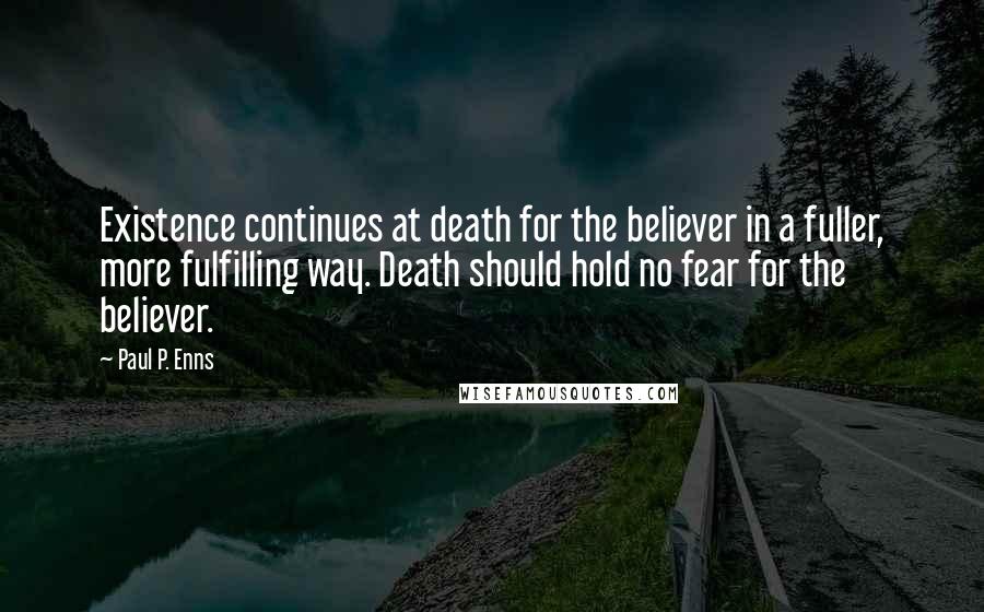 Paul P. Enns Quotes: Existence continues at death for the believer in a fuller, more fulfilling way. Death should hold no fear for the believer.