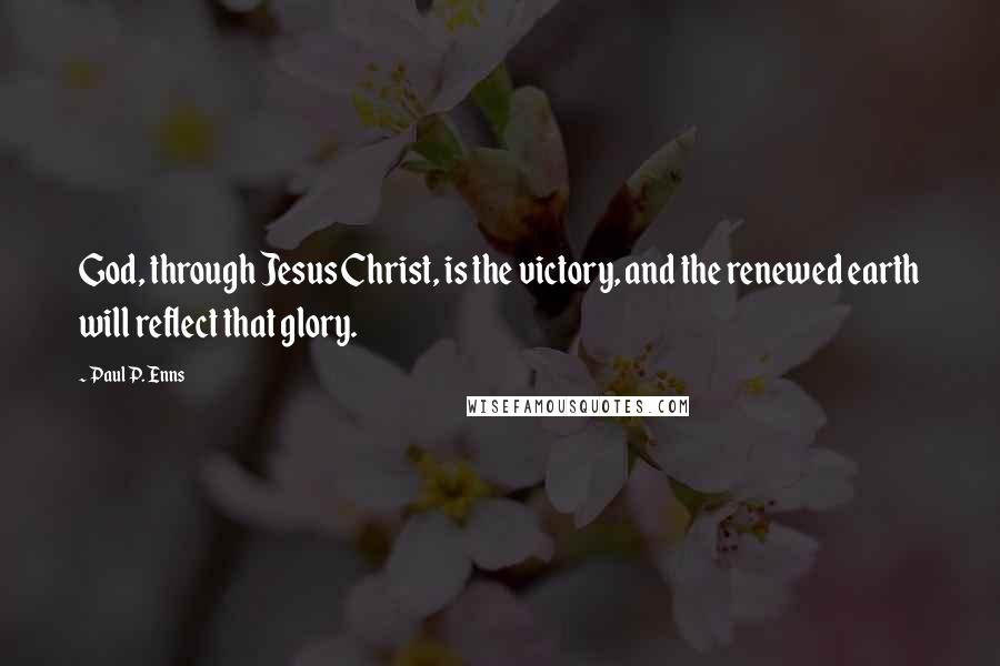 Paul P. Enns Quotes: God, through Jesus Christ, is the victory, and the renewed earth will reflect that glory.