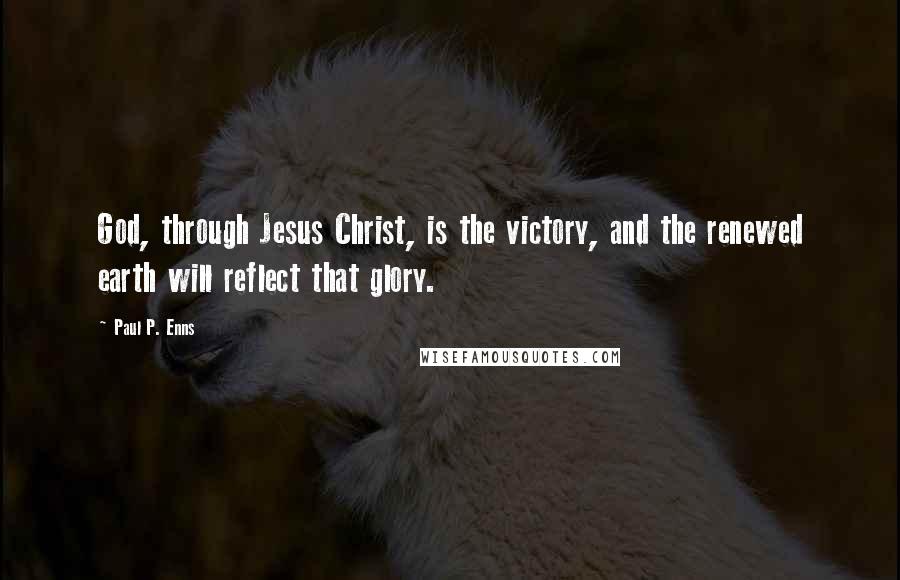 Paul P. Enns Quotes: God, through Jesus Christ, is the victory, and the renewed earth will reflect that glory.