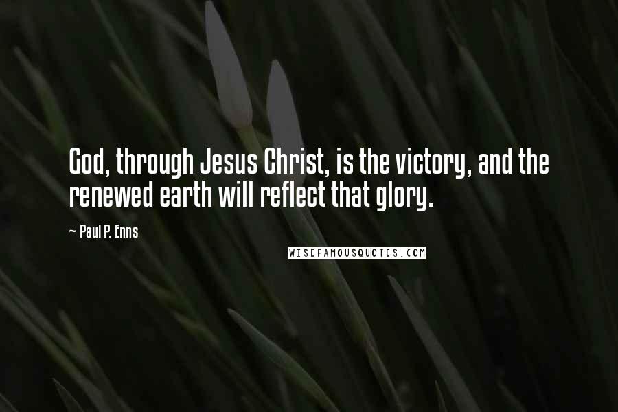 Paul P. Enns Quotes: God, through Jesus Christ, is the victory, and the renewed earth will reflect that glory.