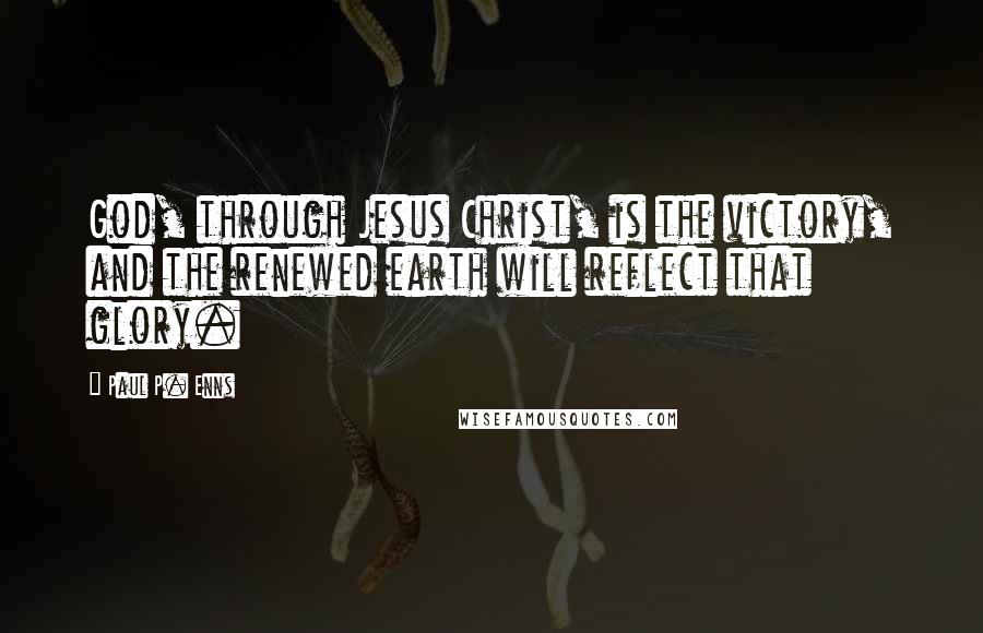 Paul P. Enns Quotes: God, through Jesus Christ, is the victory, and the renewed earth will reflect that glory.