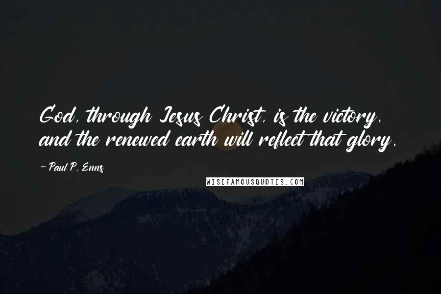 Paul P. Enns Quotes: God, through Jesus Christ, is the victory, and the renewed earth will reflect that glory.