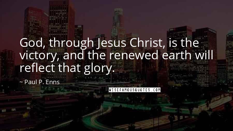Paul P. Enns Quotes: God, through Jesus Christ, is the victory, and the renewed earth will reflect that glory.