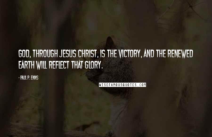 Paul P. Enns Quotes: God, through Jesus Christ, is the victory, and the renewed earth will reflect that glory.