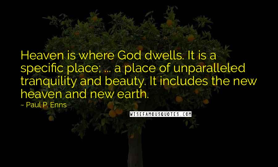 Paul P. Enns Quotes: Heaven is where God dwells. It is a specific place; ... a place of unparalleled tranquility and beauty. It includes the new heaven and new earth.