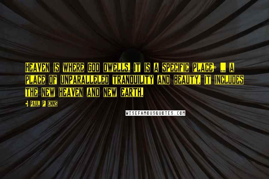 Paul P. Enns Quotes: Heaven is where God dwells. It is a specific place; ... a place of unparalleled tranquility and beauty. It includes the new heaven and new earth.