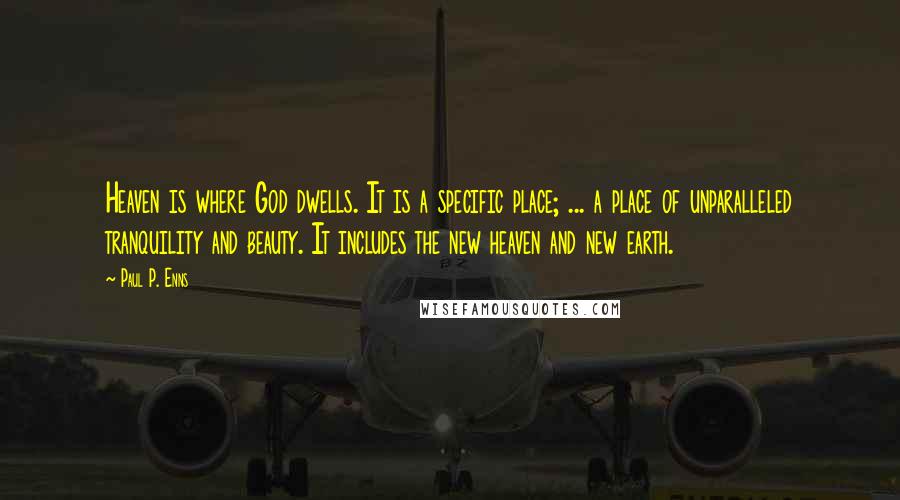 Paul P. Enns Quotes: Heaven is where God dwells. It is a specific place; ... a place of unparalleled tranquility and beauty. It includes the new heaven and new earth.