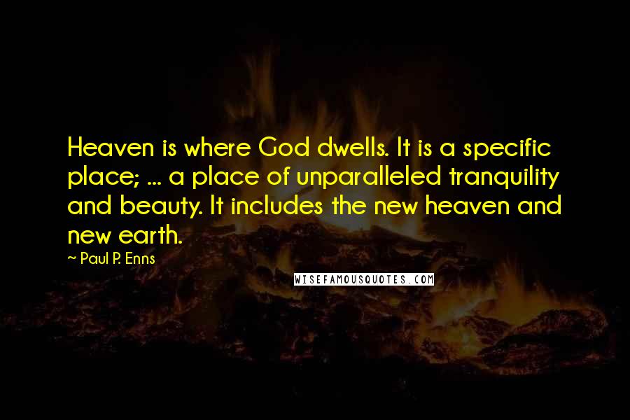 Paul P. Enns Quotes: Heaven is where God dwells. It is a specific place; ... a place of unparalleled tranquility and beauty. It includes the new heaven and new earth.