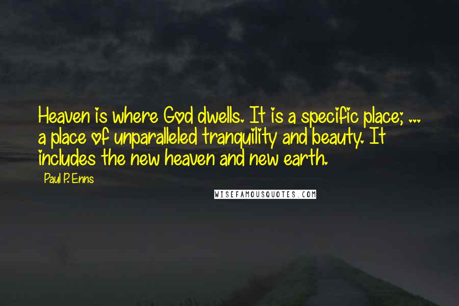 Paul P. Enns Quotes: Heaven is where God dwells. It is a specific place; ... a place of unparalleled tranquility and beauty. It includes the new heaven and new earth.