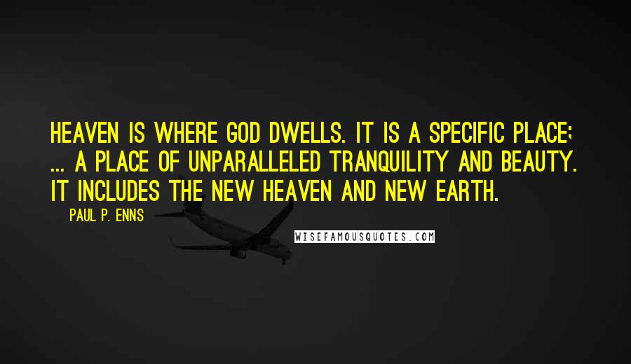 Paul P. Enns Quotes: Heaven is where God dwells. It is a specific place; ... a place of unparalleled tranquility and beauty. It includes the new heaven and new earth.