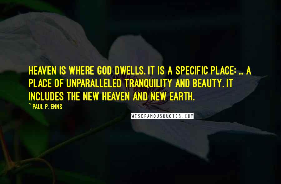 Paul P. Enns Quotes: Heaven is where God dwells. It is a specific place; ... a place of unparalleled tranquility and beauty. It includes the new heaven and new earth.