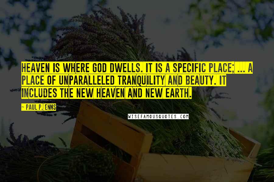 Paul P. Enns Quotes: Heaven is where God dwells. It is a specific place; ... a place of unparalleled tranquility and beauty. It includes the new heaven and new earth.