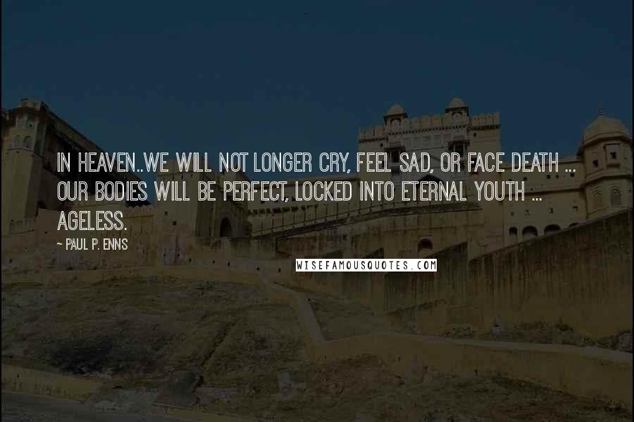 Paul P. Enns Quotes: In heaven..we will not longer cry, feel sad, or face death ... Our bodies will be perfect, locked into eternal youth ... ageless.