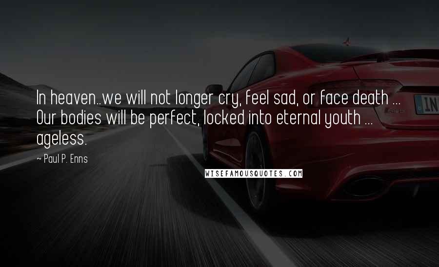 Paul P. Enns Quotes: In heaven..we will not longer cry, feel sad, or face death ... Our bodies will be perfect, locked into eternal youth ... ageless.