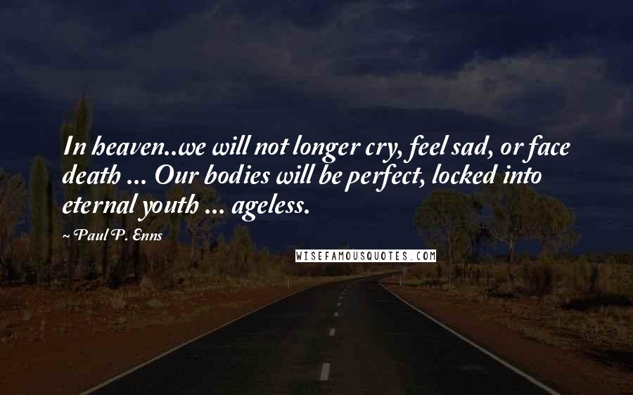 Paul P. Enns Quotes: In heaven..we will not longer cry, feel sad, or face death ... Our bodies will be perfect, locked into eternal youth ... ageless.