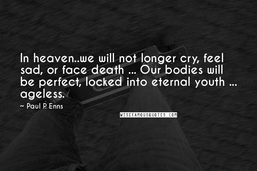 Paul P. Enns Quotes: In heaven..we will not longer cry, feel sad, or face death ... Our bodies will be perfect, locked into eternal youth ... ageless.