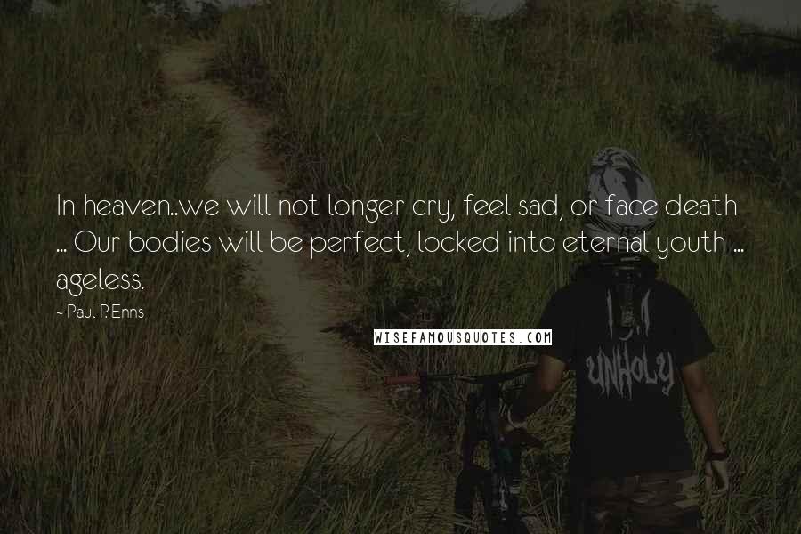 Paul P. Enns Quotes: In heaven..we will not longer cry, feel sad, or face death ... Our bodies will be perfect, locked into eternal youth ... ageless.