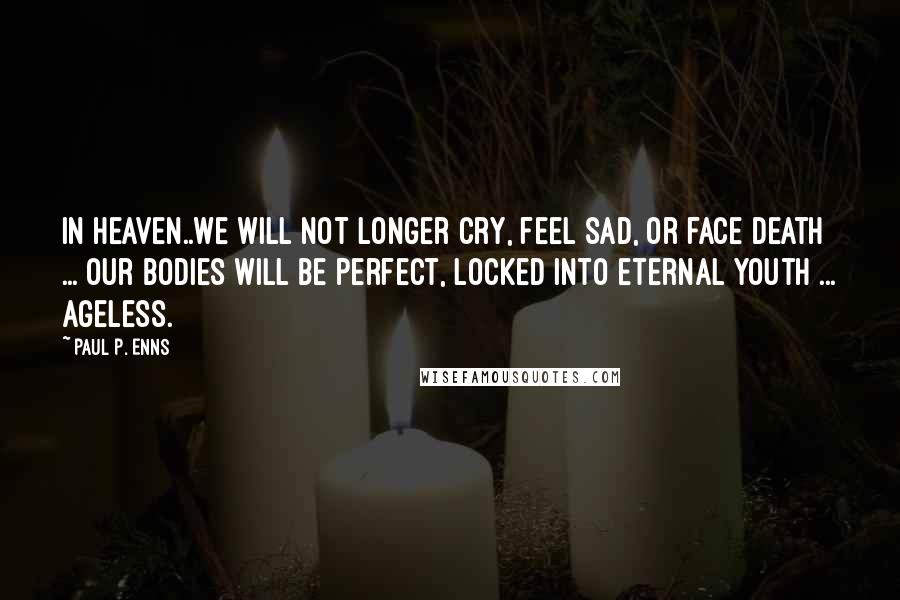 Paul P. Enns Quotes: In heaven..we will not longer cry, feel sad, or face death ... Our bodies will be perfect, locked into eternal youth ... ageless.