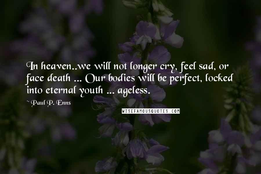 Paul P. Enns Quotes: In heaven..we will not longer cry, feel sad, or face death ... Our bodies will be perfect, locked into eternal youth ... ageless.