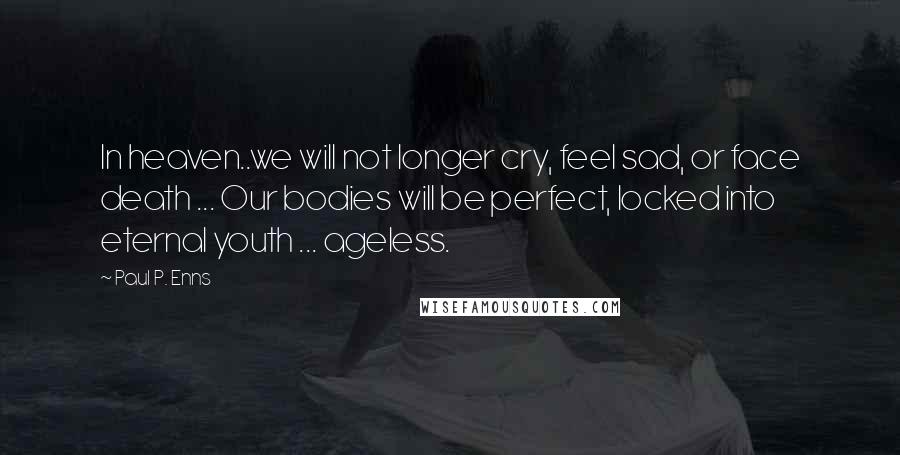 Paul P. Enns Quotes: In heaven..we will not longer cry, feel sad, or face death ... Our bodies will be perfect, locked into eternal youth ... ageless.