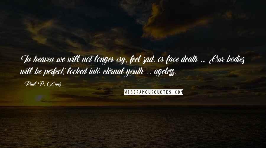 Paul P. Enns Quotes: In heaven..we will not longer cry, feel sad, or face death ... Our bodies will be perfect, locked into eternal youth ... ageless.