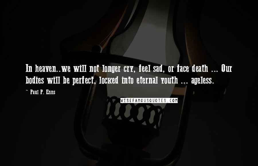 Paul P. Enns Quotes: In heaven..we will not longer cry, feel sad, or face death ... Our bodies will be perfect, locked into eternal youth ... ageless.