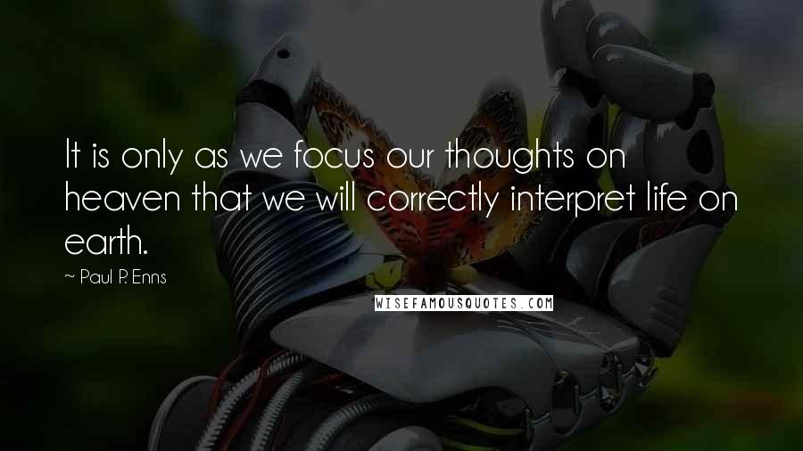 Paul P. Enns Quotes: It is only as we focus our thoughts on heaven that we will correctly interpret life on earth.