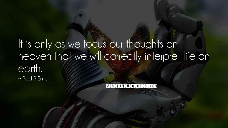 Paul P. Enns Quotes: It is only as we focus our thoughts on heaven that we will correctly interpret life on earth.