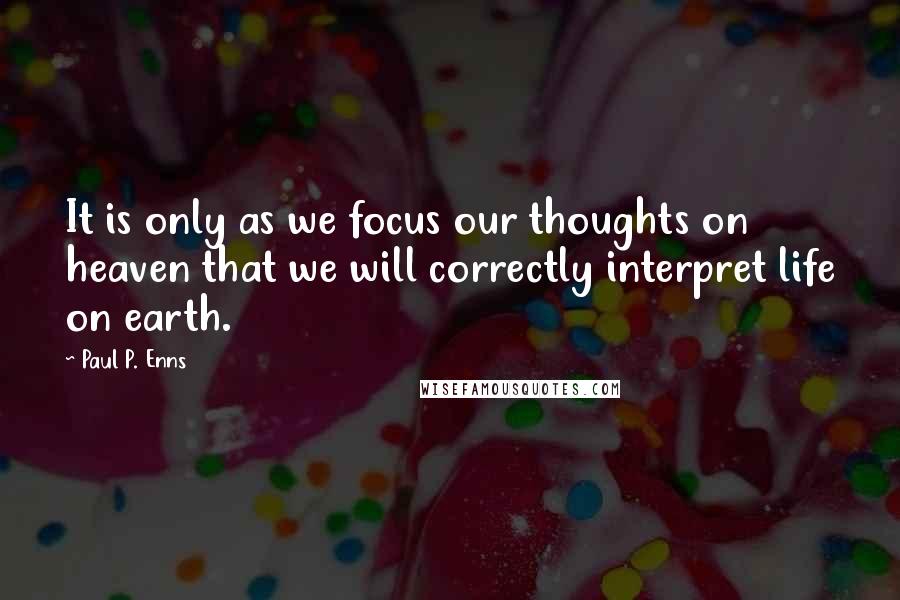 Paul P. Enns Quotes: It is only as we focus our thoughts on heaven that we will correctly interpret life on earth.