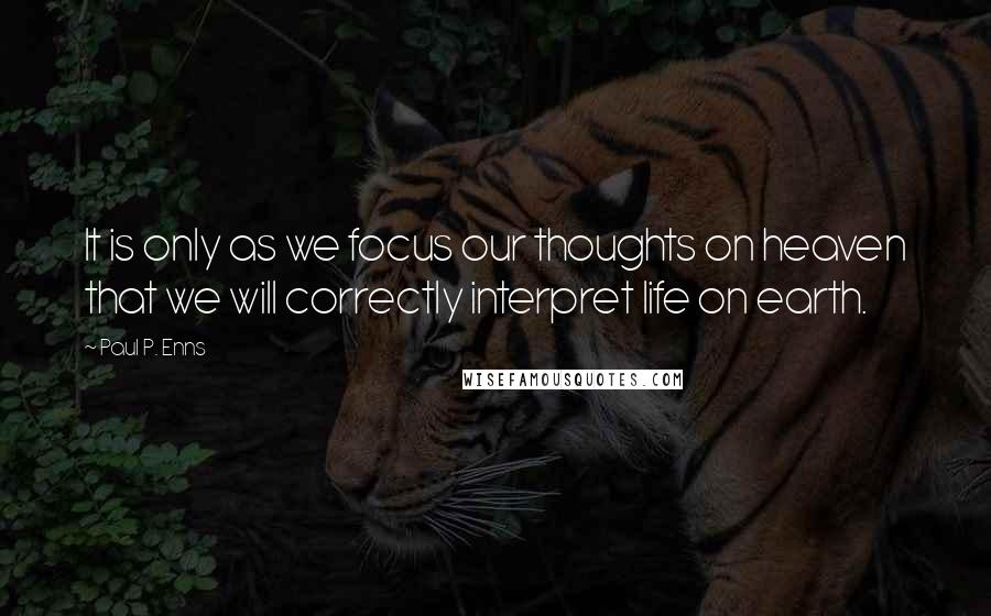 Paul P. Enns Quotes: It is only as we focus our thoughts on heaven that we will correctly interpret life on earth.