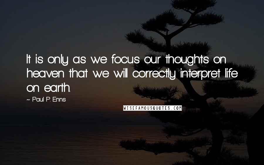 Paul P. Enns Quotes: It is only as we focus our thoughts on heaven that we will correctly interpret life on earth.