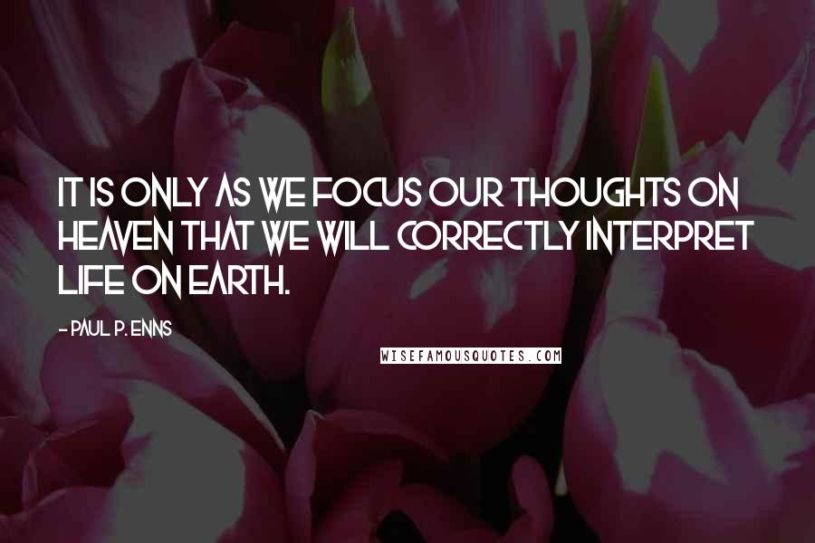 Paul P. Enns Quotes: It is only as we focus our thoughts on heaven that we will correctly interpret life on earth.